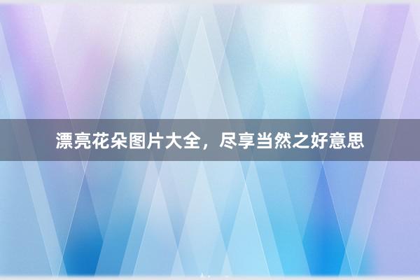 漂亮花朵图片大全,尽享当然之好意思